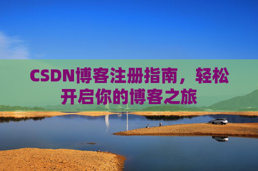 CSDN博客注册指南,轻松开启你的博客之旅 CSDN博客注册指南,轻松开启你的博客之旅